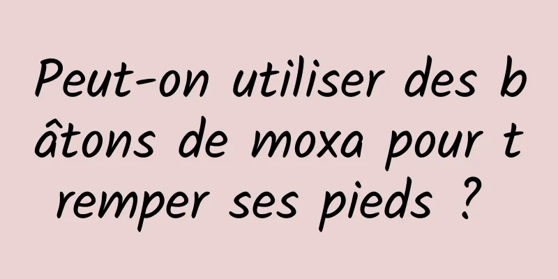 Peut-on utiliser des bâtons de moxa pour tremper ses pieds ? 