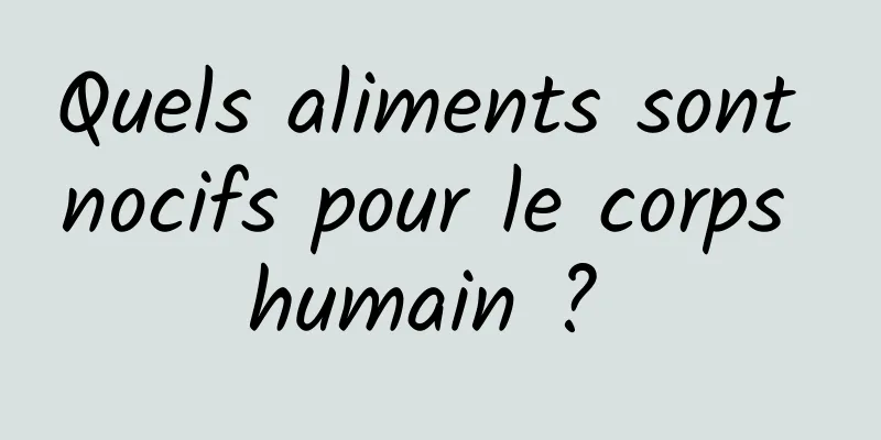 Quels aliments sont nocifs pour le corps humain ? 