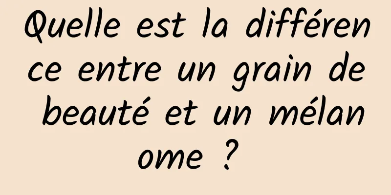 Quelle est la différence entre un grain de beauté et un mélanome ? 