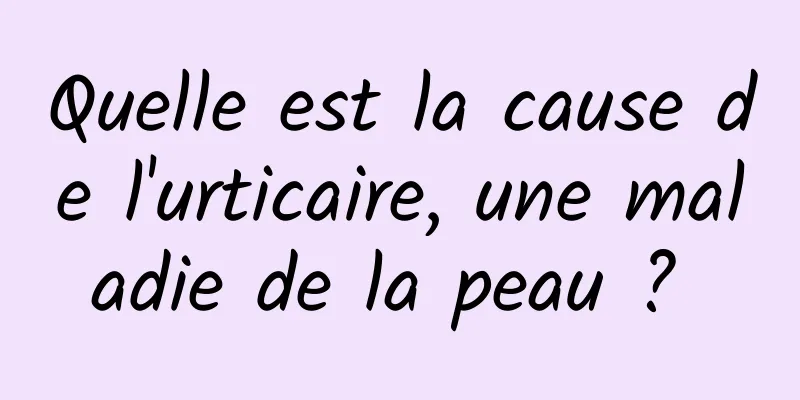 Quelle est la cause de l'urticaire, une maladie de la peau ? 