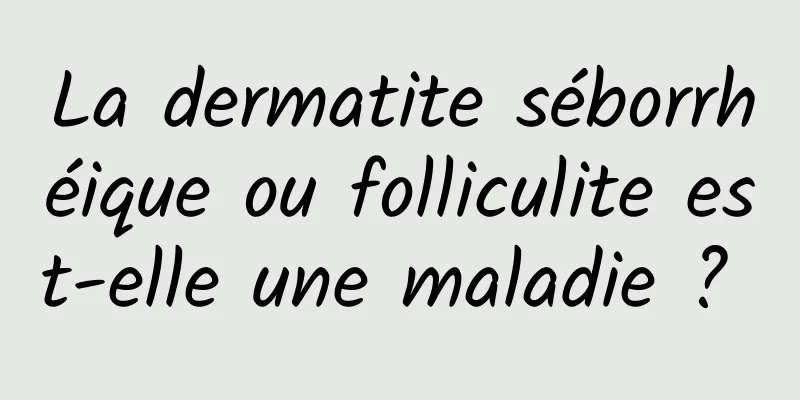 La dermatite séborrhéique ou folliculite est-elle une maladie ? 