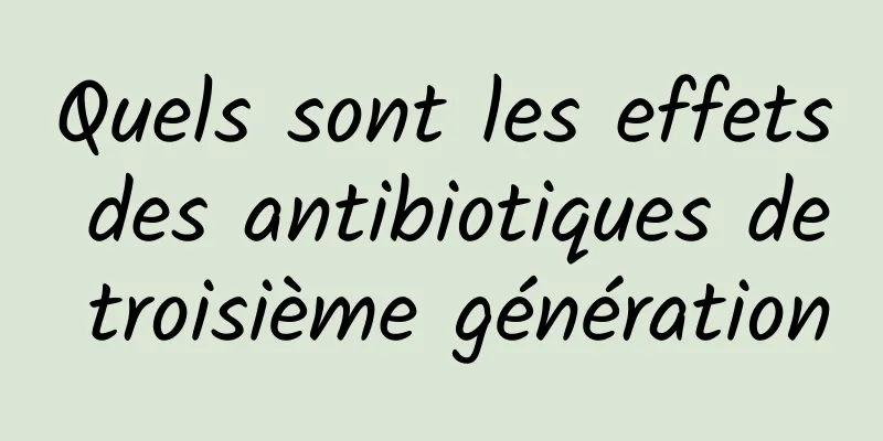 Quels sont les effets des antibiotiques de troisième génération