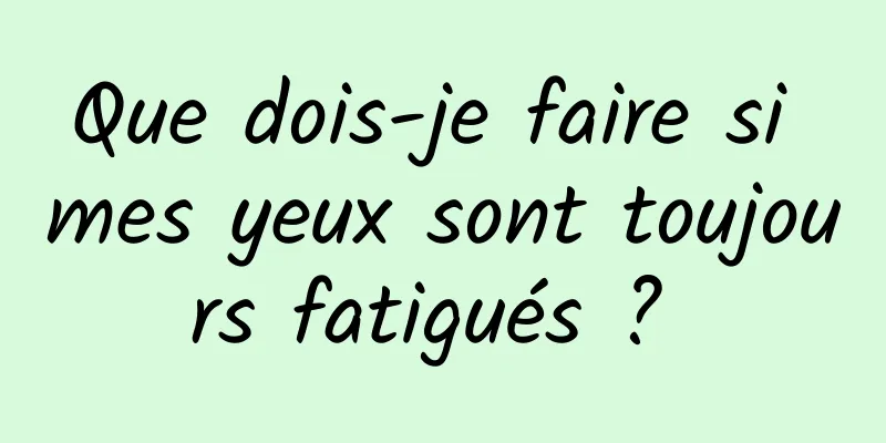 Que dois-je faire si mes yeux sont toujours fatigués ? 