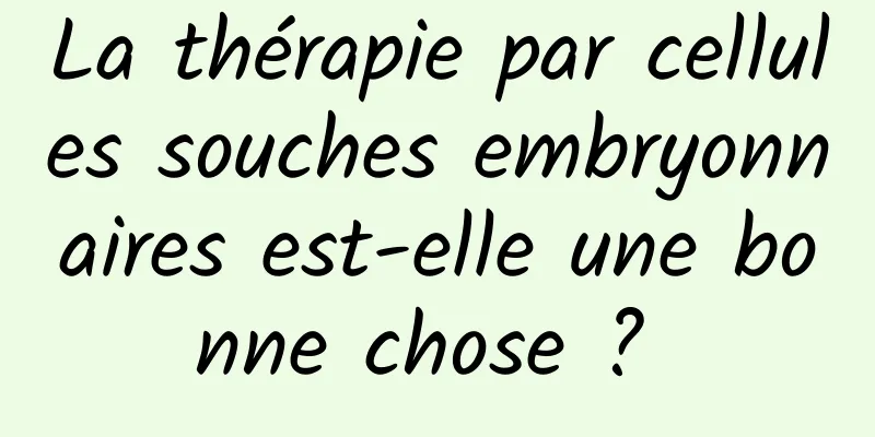 La thérapie par cellules souches embryonnaires est-elle une bonne chose ? 