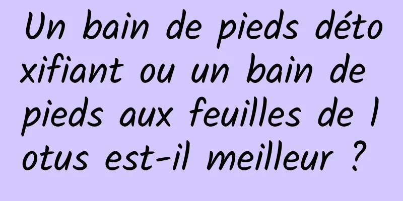 Un bain de pieds détoxifiant ou un bain de pieds aux feuilles de lotus est-il meilleur ? 