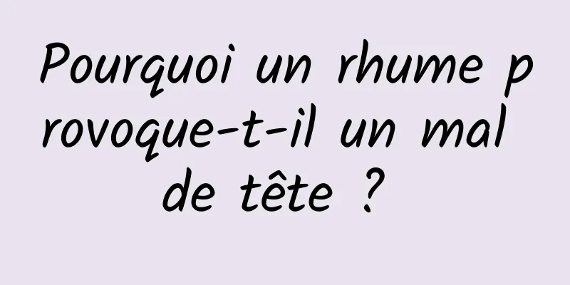 Pourquoi un rhume provoque-t-il un mal de tête ? 