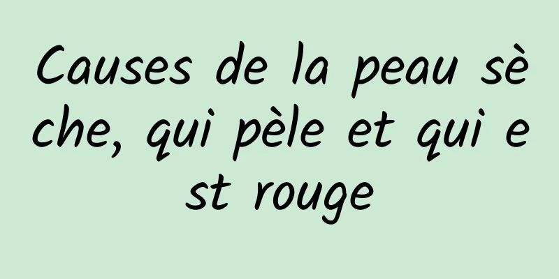 Causes de la peau sèche, qui pèle et qui est rouge