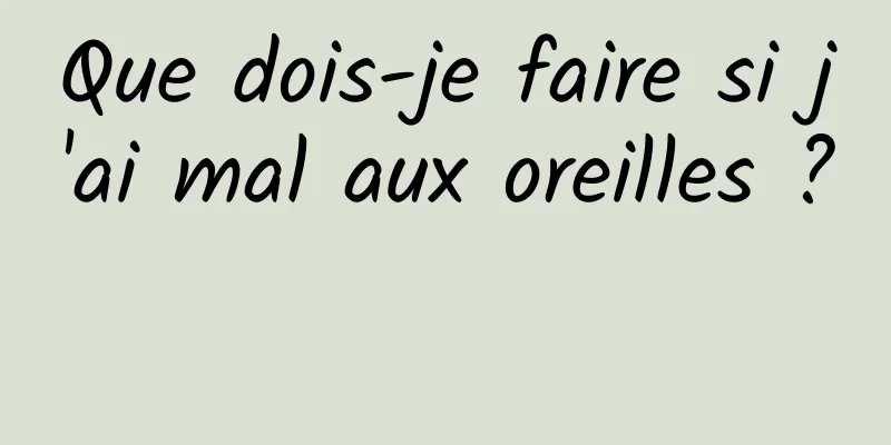 Que dois-je faire si j'ai mal aux oreilles ? 