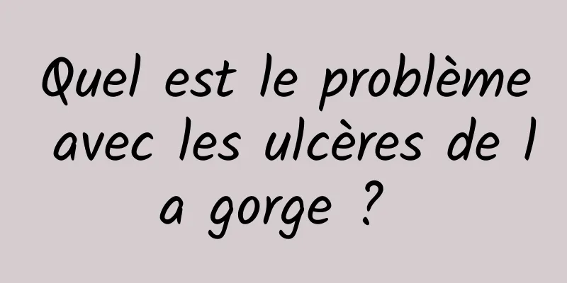 Quel est le problème avec les ulcères de la gorge ? 