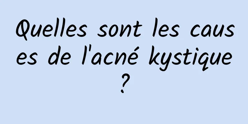 Quelles sont les causes de l'acné kystique ? 