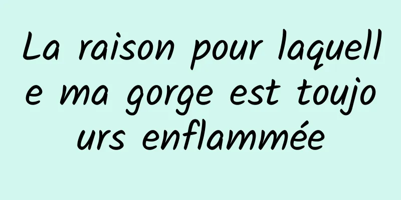 La raison pour laquelle ma gorge est toujours enflammée