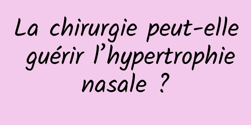 La chirurgie peut-elle guérir l’hypertrophie nasale ? 