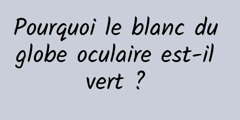 Pourquoi le blanc du globe oculaire est-il vert ? 