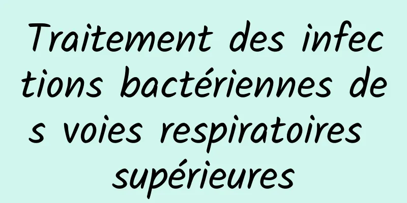 Traitement des infections bactériennes des voies respiratoires supérieures