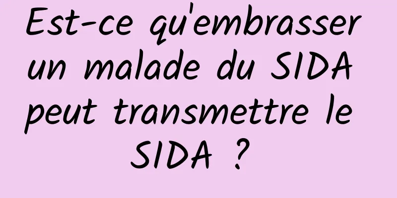 Est-ce qu'embrasser un malade du SIDA peut transmettre le SIDA ? 