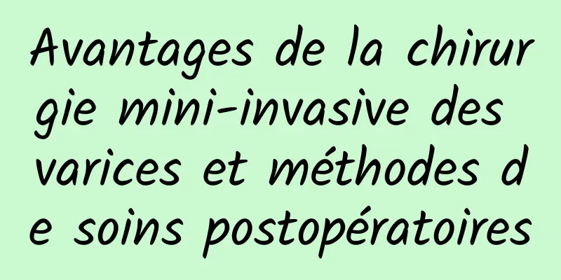 Avantages de la chirurgie mini-invasive des varices et méthodes de soins postopératoires