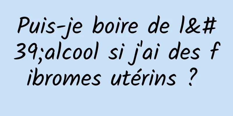 Puis-je boire de l'alcool si j'ai des fibromes utérins ? 