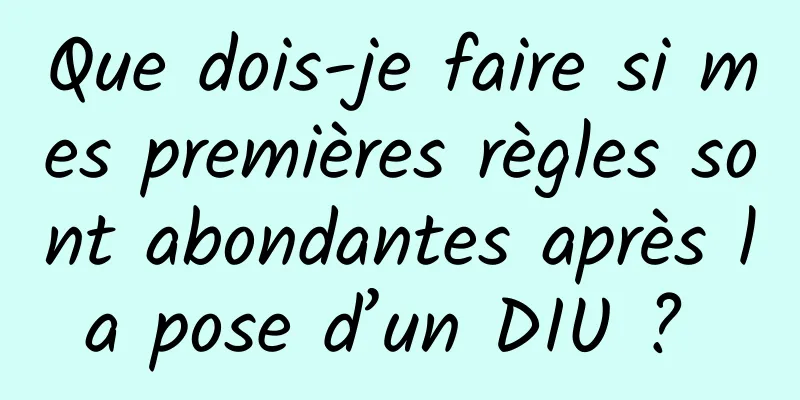 Que dois-je faire si mes premières règles sont abondantes après la pose d’un DIU ? 