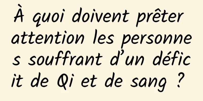 À quoi doivent prêter attention les personnes souffrant d’un déficit de Qi et de sang ? 