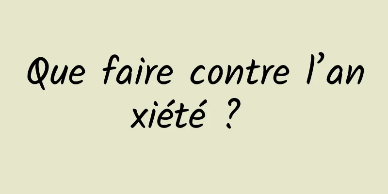 Que faire contre l’anxiété ? 