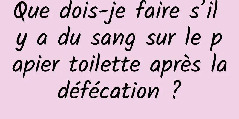 Que dois-je faire s’il y a du sang sur le papier toilette après la défécation ? 