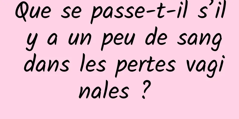 Que se passe-t-il s’il y a un peu de sang dans les pertes vaginales ? 