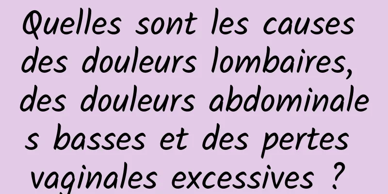 Quelles sont les causes des douleurs lombaires, des douleurs abdominales basses et des pertes vaginales excessives ? 