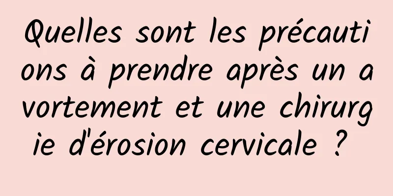 Quelles sont les précautions à prendre après un avortement et une chirurgie d'érosion cervicale ? 