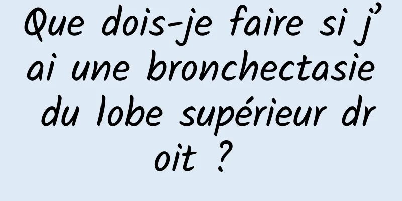 Que dois-je faire si j’ai une bronchectasie du lobe supérieur droit ? 