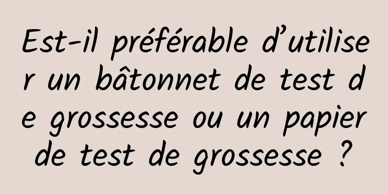 Est-il préférable d’utiliser un bâtonnet de test de grossesse ou un papier de test de grossesse ? 