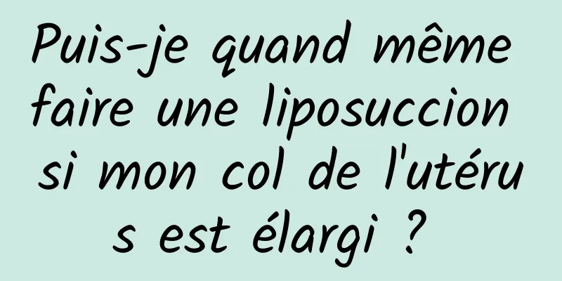 Puis-je quand même faire une liposuccion si mon col de l'utérus est élargi ? 