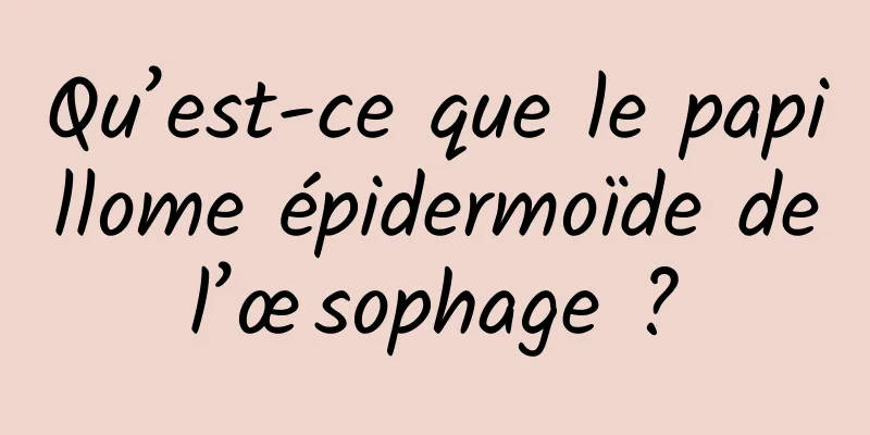 Qu’est-ce que le papillome épidermoïde de l’œsophage ? 