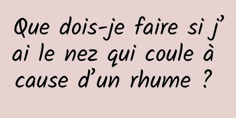 Que dois-je faire si j’ai le nez qui coule à cause d’un rhume ? 