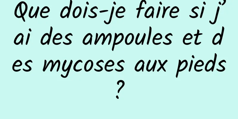 Que dois-je faire si j’ai des ampoules et des mycoses aux pieds ? 