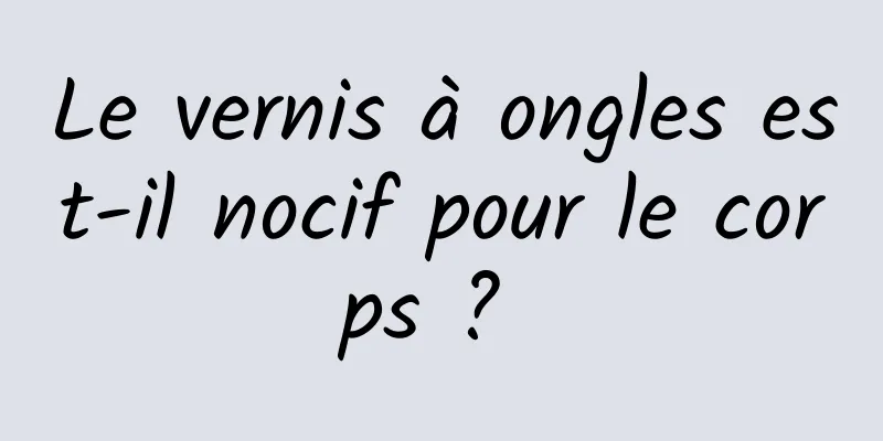 Le vernis à ongles est-il nocif pour le corps ? 