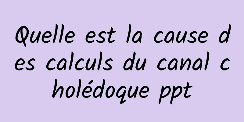 Quelle est la cause des calculs du canal cholédoque ppt