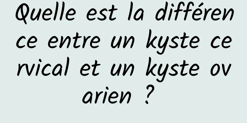 Quelle est la différence entre un kyste cervical et un kyste ovarien ? 