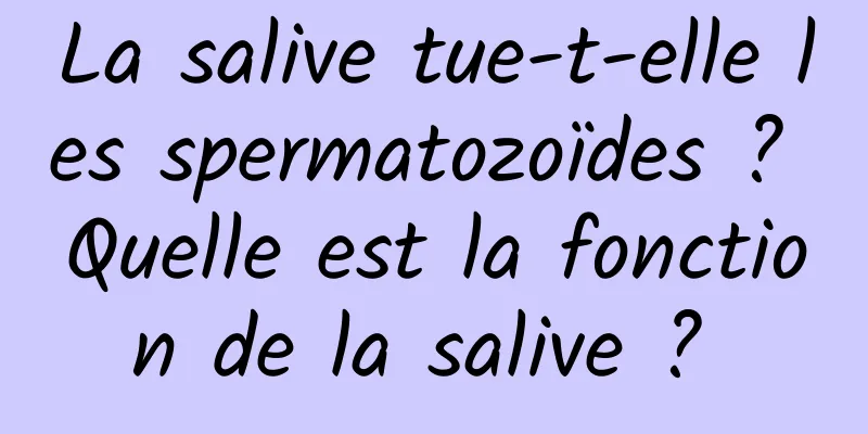 La salive tue-t-elle les spermatozoïdes ? Quelle est la fonction de la salive ? 