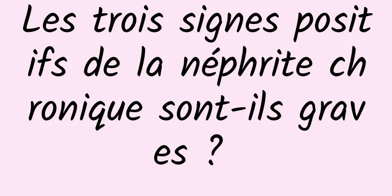 Les trois signes positifs de la néphrite chronique sont-ils graves ? 