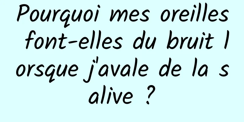 Pourquoi mes oreilles font-elles du bruit lorsque j'avale de la salive ?