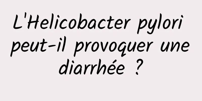 L'Helicobacter pylori peut-il provoquer une diarrhée ? 