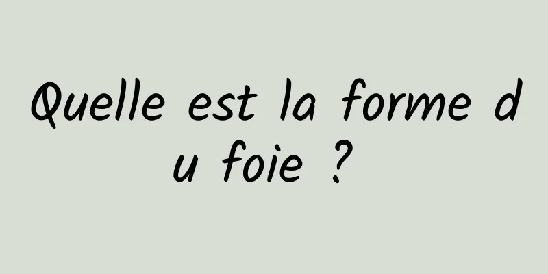 Quelle est la forme du foie ? 