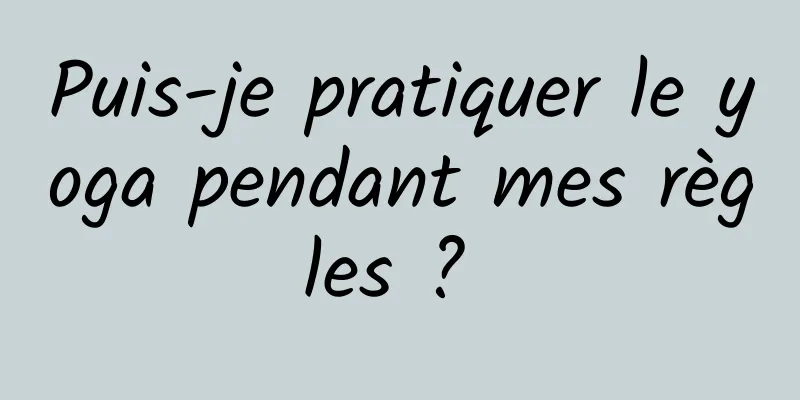 Puis-je pratiquer le yoga pendant mes règles ? 