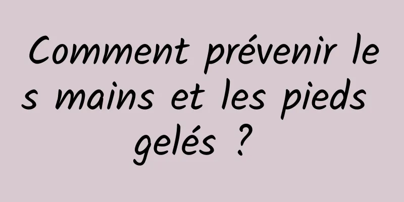 Comment prévenir les mains et les pieds gelés ? 