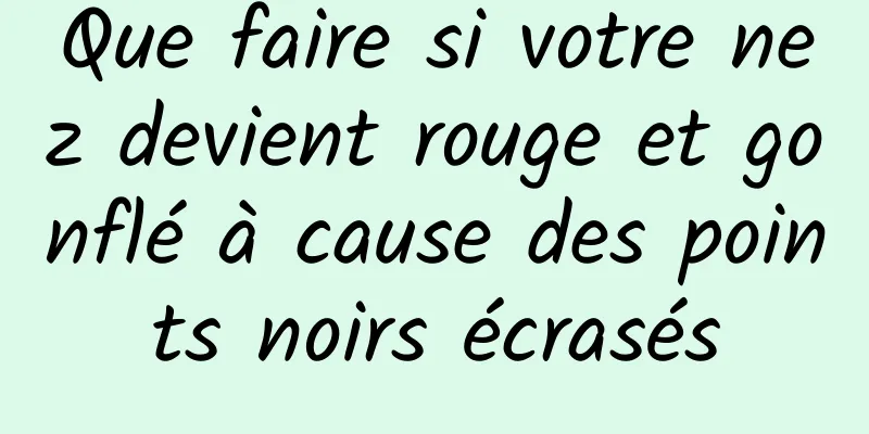 Que faire si votre nez devient rouge et gonflé à cause des points noirs écrasés