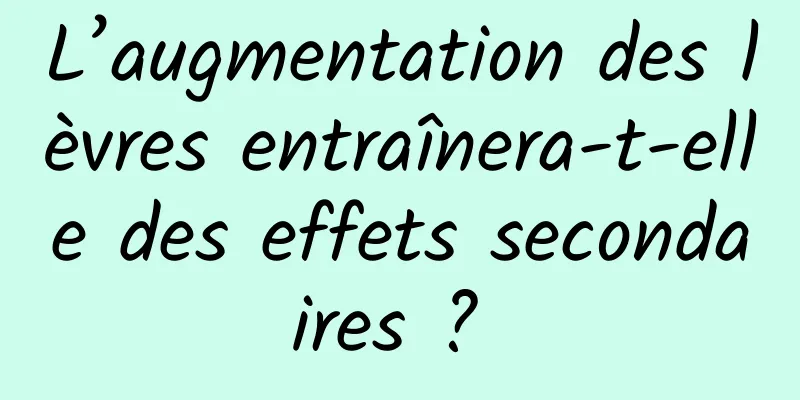 L’augmentation des lèvres entraînera-t-elle des effets secondaires ? 