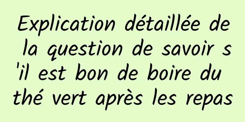 Explication détaillée de la question de savoir s'il est bon de boire du thé vert après les repas