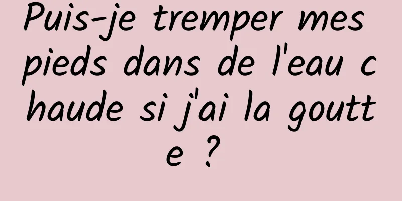 Puis-je tremper mes pieds dans de l'eau chaude si j'ai la goutte ? 