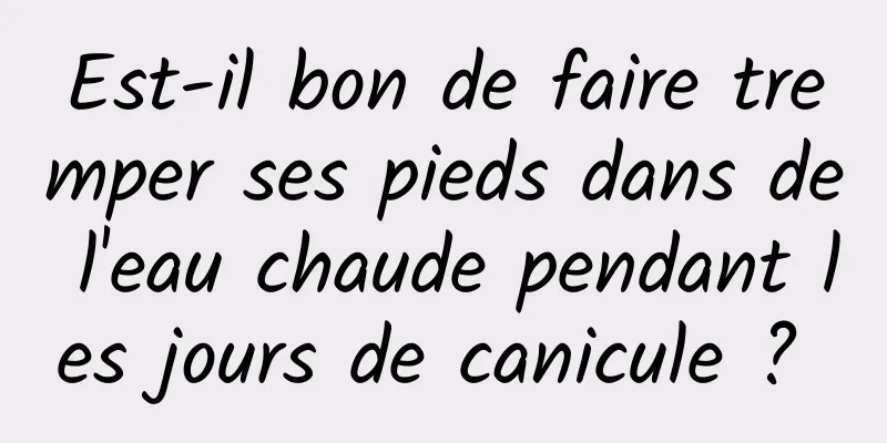 Est-il bon de faire tremper ses pieds dans de l'eau chaude pendant les jours de canicule ? 