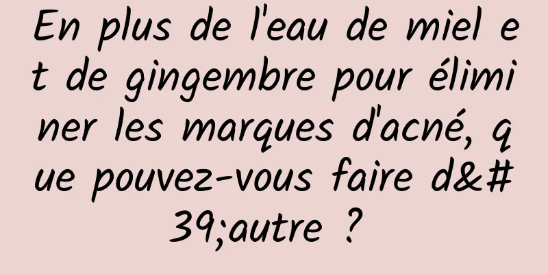 En plus de l'eau de miel et de gingembre pour éliminer les marques d'acné, que pouvez-vous faire d'autre ? 